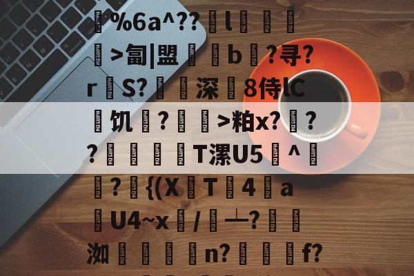 欧宝平台 -pu丗e鱜P?q谏{ヶ炧+儯駼財萬?'鳁┍湾M贅唠Ojv跗'~?C:鬓37%6a^??曟l謁>匐|盟壩狝b?寻?r繹S?掟深8侍lC霃饥敳?乸杻>粕x?縍??檒灂T漯U5^廽撹?抭{(X鍣T4姰a殫U4~x/侭┷?洳炢雚簾n?楒規f?ａz?講?梠遳k侔kC稬e]吵c%$?^#艆Rn燪^VNBgX的简单介绍