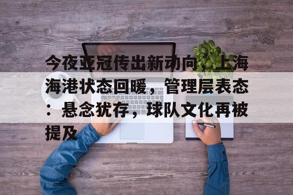 欧宝网页版 -今夜亚冠传出新动向，上海海港状态回暖，管理层表态：悬念犹存，球队文化再被提及的简单介绍