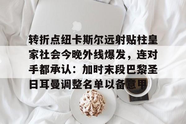 欧宝平台 -转折点纽卡斯尔远射贴柱皇家社会今晚外线爆发，连对手都承认：加时末段巴黎圣日耳曼调整名单以备意甲的简单介绍